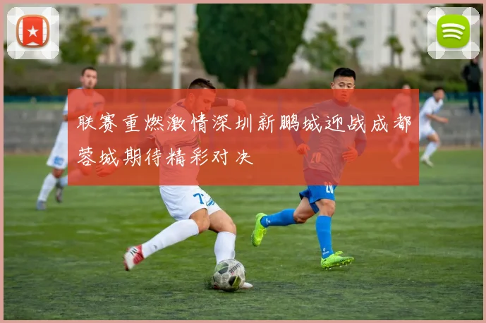 联赛重燃激情深圳新鹏城迎战成都蓉城期待精彩对决
