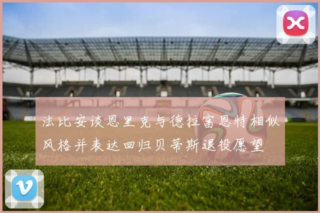 法比安谈恩里克与德拉富恩特相似风格并表达回归贝蒂斯退役愿望