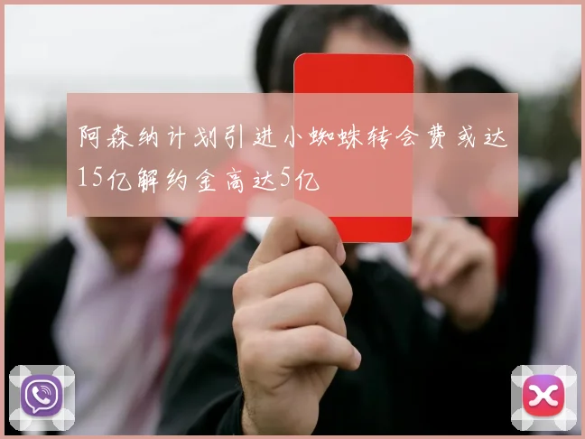 阿森纳计划引进小蜘蛛转会费或达15亿解约金高达5亿