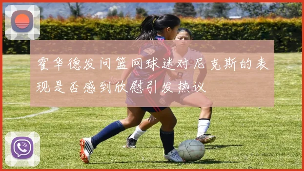 霍华德发问篮网球迷对尼克斯的表现是否感到欣慰引发热议