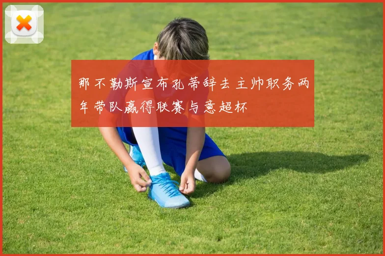 那不勒斯宣布孔蒂辞去主帅职务两年带队赢得联赛与意超杯