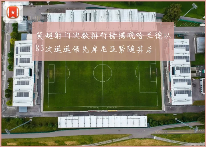 英超射门次数排行榜揭晓哈兰德以83次遥遥领先库尼亚紧随其后