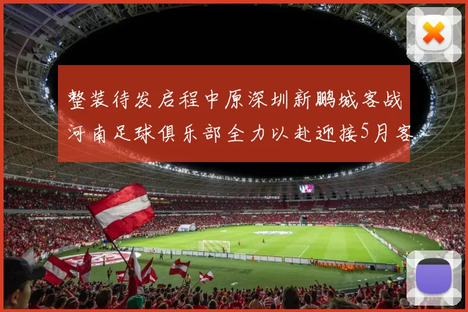 整装待发启程中原深圳新鹏城客战河南足球俱乐部全力以赴迎接5月客场挑战