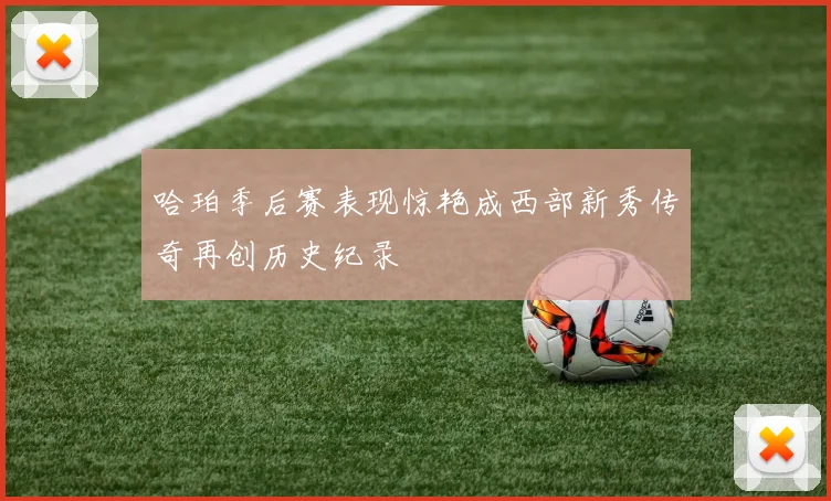 哈珀季后赛表现惊艳成西部新秀传奇再创历史纪录