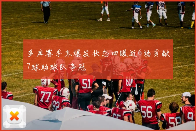 多库赛季末爆发状态回暖近6场贡献7球助球队争冠
