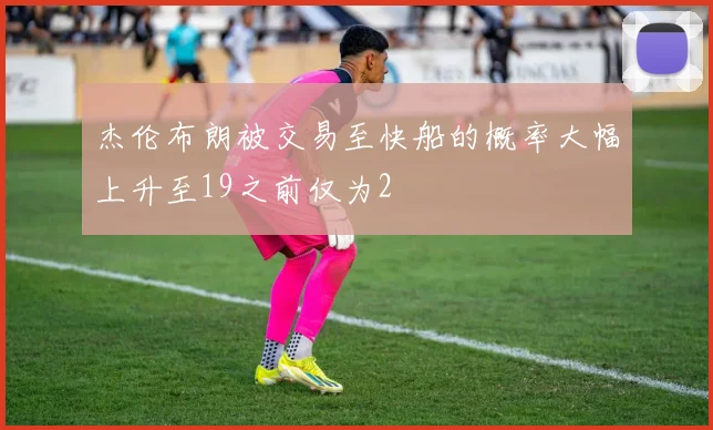 杰伦布朗被交易至快船的概率大幅上升至19之前仅为2