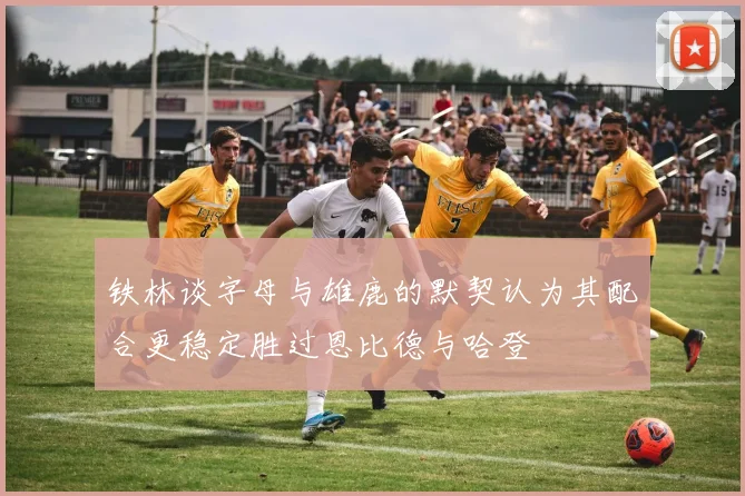 铁林谈字母与雄鹿的默契认为其配合更稳定胜过恩比德与哈登