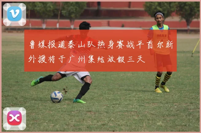 鲁媒报道泰山队热身赛战平首尔新外援将于广州集结放假三天