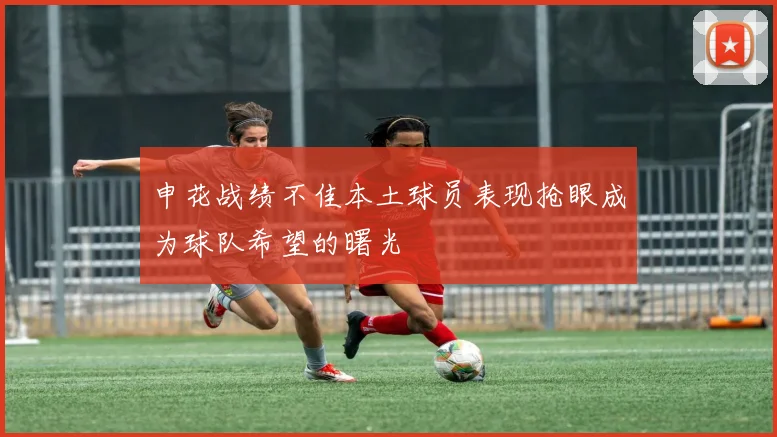 申花战绩不佳本土球员表现抢眼成为球队希望的曙光