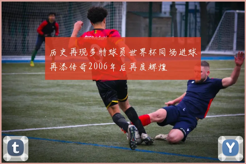 历史再现多特球员世界杯同场进球再添传奇2006年后再度辉煌