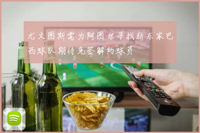 尤文图斯需为阿图尔寻找新东家巴西球队期待免签解约球员
