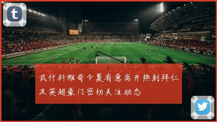 武什科维奇今夏有意离开热刺拜仁及英超豪门密切关注动态