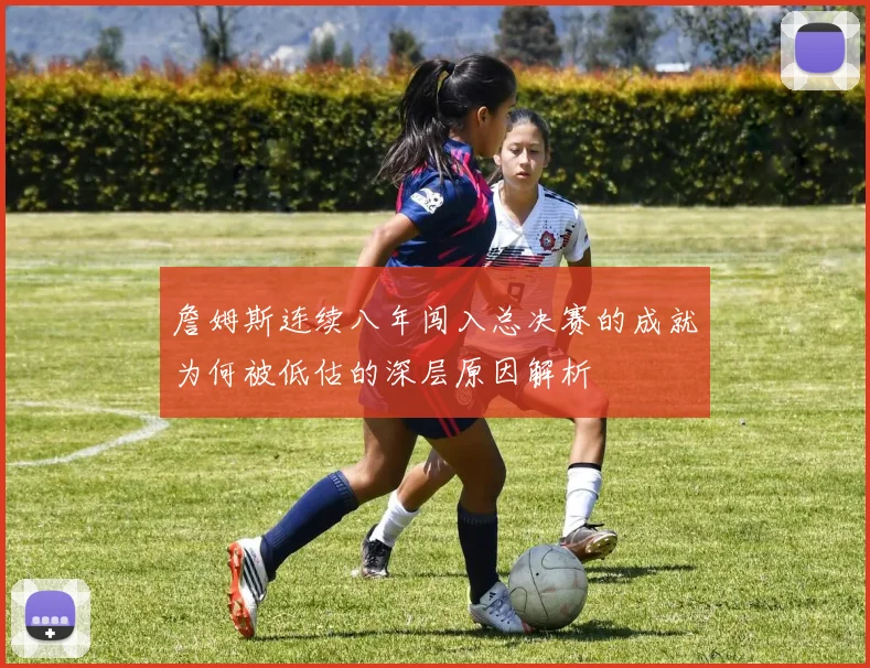 詹姆斯连续八年闯入总决赛的成就为何被低估的深层原因解析