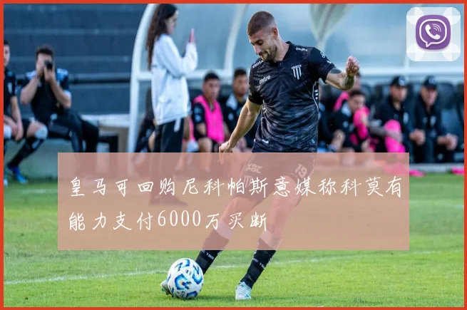 皇马可回购尼科帕斯意媒称科莫有能力支付6000万买断