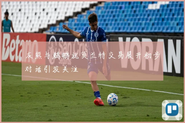 灰熊与鹈鹕就莫兰特交易展开初步对话引发关注