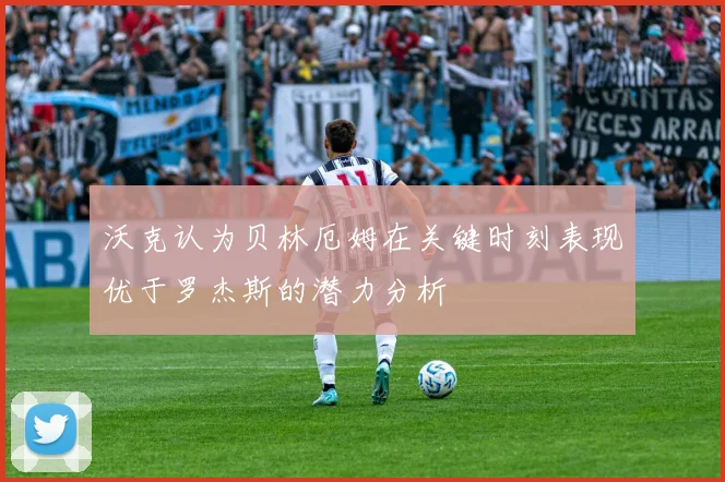 沃克认为贝林厄姆在关键时刻表现优于罗杰斯的潜力分析