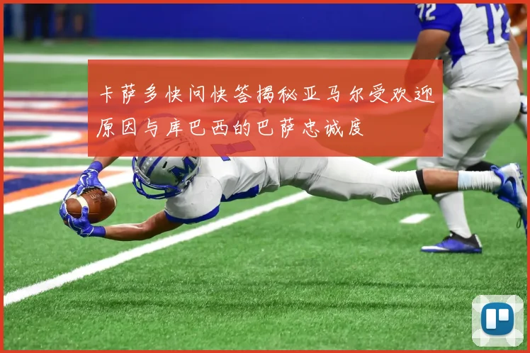 卡萨多快问快答揭秘亚马尔受欢迎原因与库巴西的巴萨忠诚度