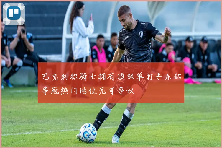 巴克利称骑士拥有顶级单打手东部争冠热门地位无可争议