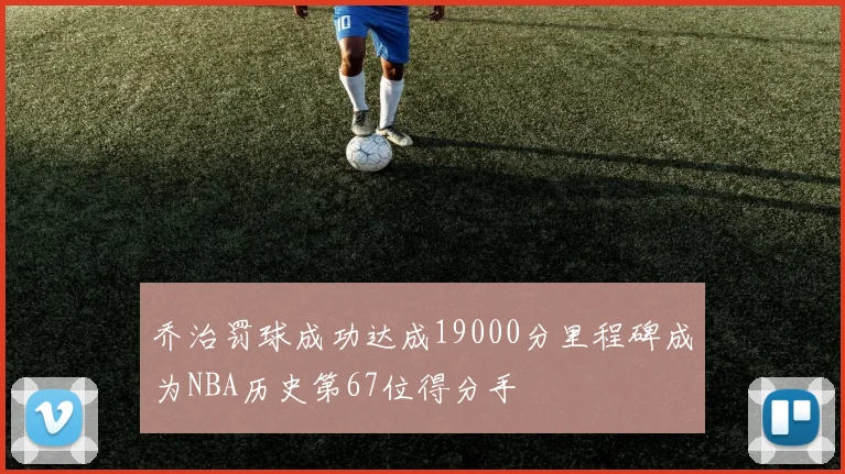 乔治罚球成功达成19000分里程碑成为NBA历史第67位得分手