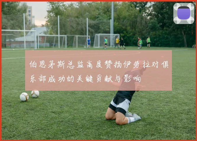 伯恩茅斯总监高度赞扬伊劳拉对俱乐部成功的关键贡献与影响