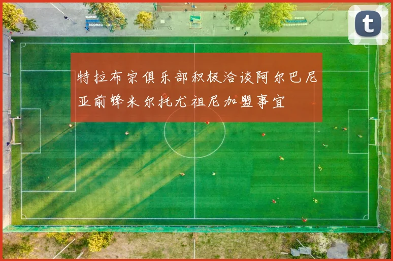 特拉布宗俱乐部积极洽谈阿尔巴尼亚前锋米尔托尤祖尼加盟事宜