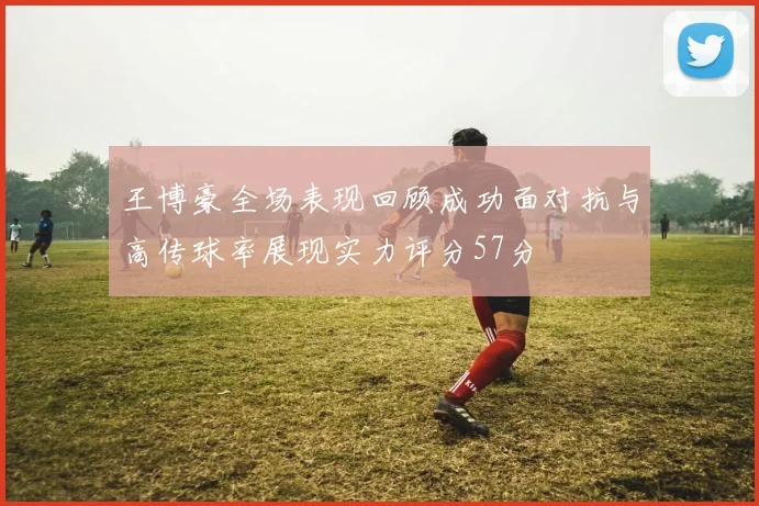 王博豪全场表现回顾成功面对抗与高传球率展现实力评分57分