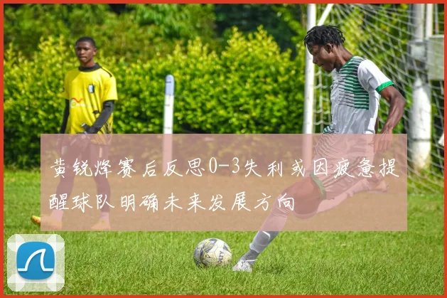 黄锐烽赛后反思0-3失利或因疲惫提醒球队明确未来发展方向