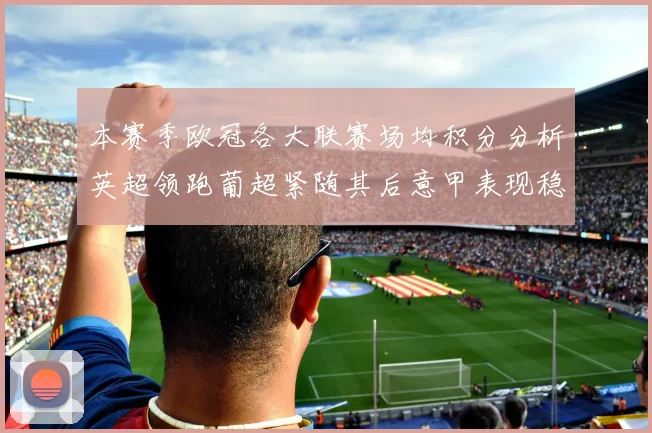 本赛季欧冠各大联赛场均积分分析英超领跑葡超紧随其后意甲表现稳健