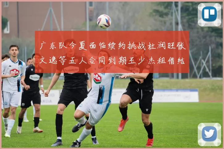 广东队今夏面临续约挑战杜润旺张文逸等五人合同到期王少杰租借结束